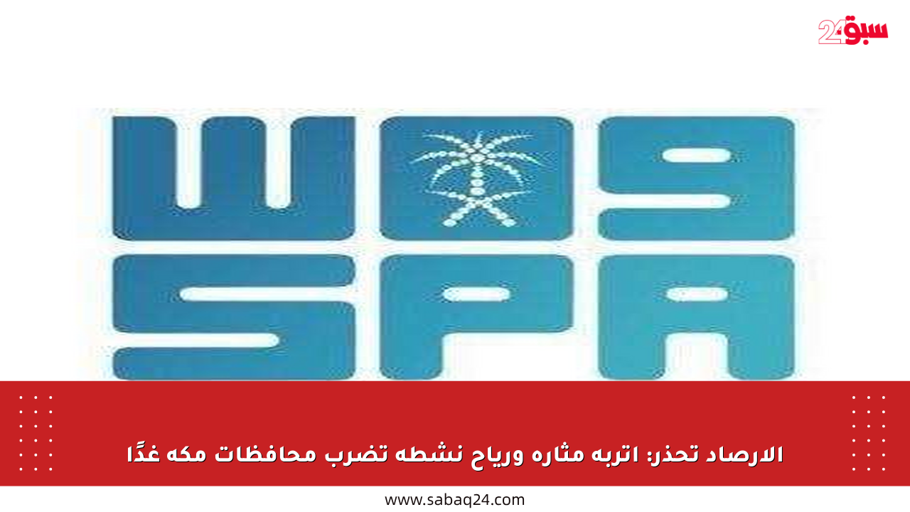 الأرصاد تحذر: أتربة مثارة ورياح نشطة تضرب محافظات مكة غدًا